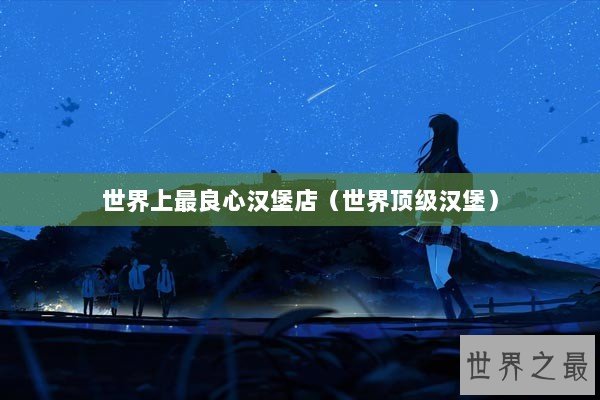 世界上最良心汉堡店（世界顶级汉堡）