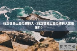 找到世界上最恐怖的人（找到世界上最恐怖的人言也图片）
