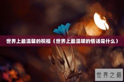 世界上最温馨的祝福（世界上最温暖的情话是什么）