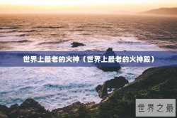 世界上最老的火神（世界上最老的火神殿）