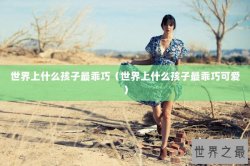 世界上什么孩子最乖巧（世界上什么孩子最乖巧可爱）