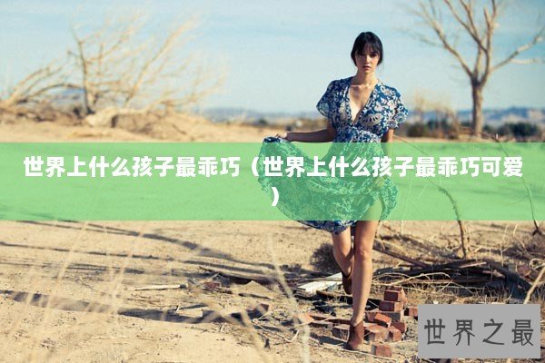 世界上什么孩子最乖巧（世界上什么孩子最乖巧可爱）