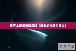 世界上最老电脑品牌（最老的电脑叫什么）