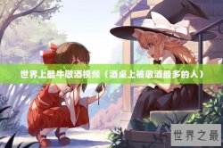 世界上最牛敬酒视频（酒桌上被敬酒最多的人）