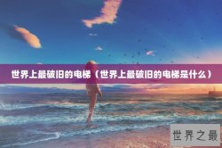 世界上最破旧的电梯（世界上最破旧的电梯是什么）