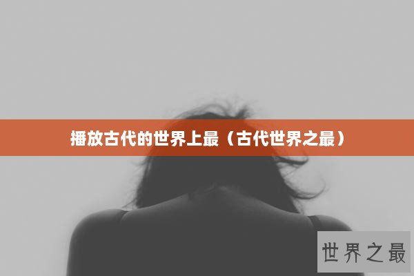 播放古代的世界上最（古代世界之最）