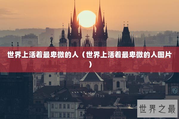 世界上活着最卑微的人（世界上活着最卑微的人图片）