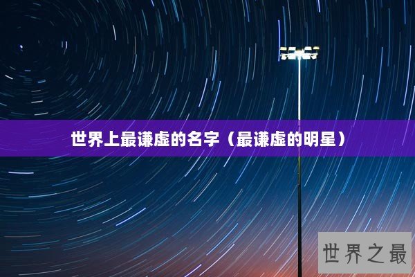 世界上最谦虚的名字(最谦虚的明星) 世界上最谦虚的名字(最谦虚的明星)
