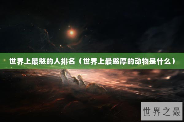 世界上最憨的人排名(世界上最憨厚的动物是什么) 世界上最憨的人排名(世界上最憨厚的动物是什么)