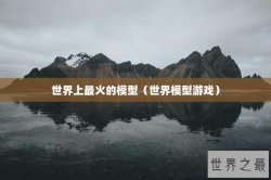 世界上最火的模型（世界模型游戏）