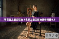 嗯世界上最凶猛的（世界上最凶猛的猛兽是什么）