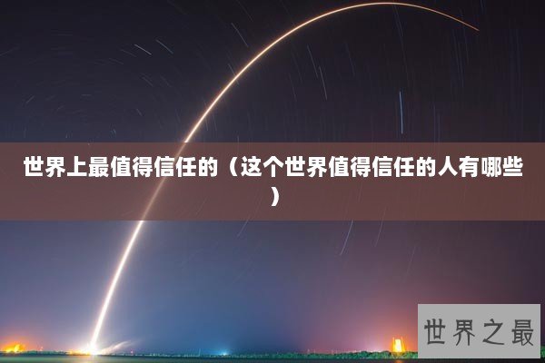 世界上最值得信任的（这个世界值得信任的人有哪些）