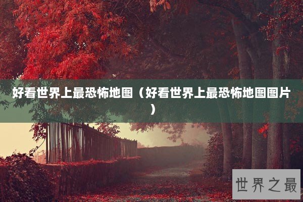 好看世界上最恐怖地图（好看世界上最恐怖地图图片）