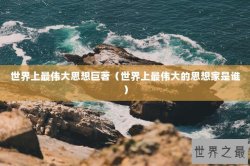 世界上最伟大思想巨著（世界上最伟大的思想家是谁）