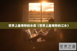世界上最奇特的水库（世界上最奇特的江水）