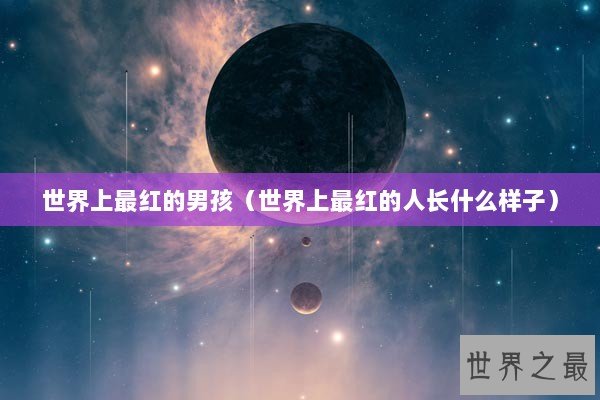 世界上最红的男孩（世界上最红的人长什么样子）