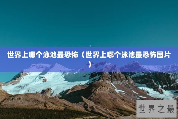 世界上哪个泳池最恐怖（世界上哪个泳池最恐怖图片）