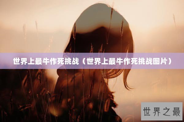 世界上最牛作死挑战（世界上最牛作死挑战图片）