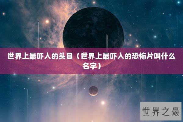 世界上最吓人的头目（世界上最吓人的恐怖片叫什么名字）