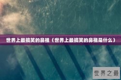 世界上最搞笑的鼻祖（世界上最搞笑的鼻祖是什么）