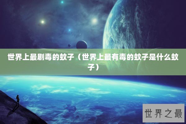 世界上最剧毒的蚊子（世界上最有毒的蚊子是什么蚊子）