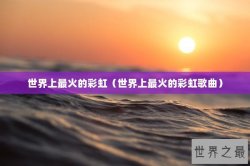 世界上最火的彩虹（世界上最火的彩虹歌曲）