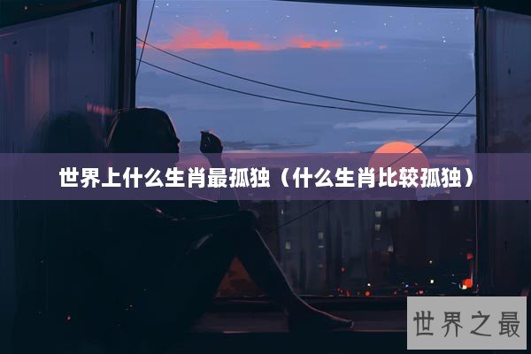 世界上什么生肖最孤独（什么生肖比较孤独）