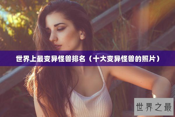 世界上最变异怪兽排名（十大变异怪兽的照片）