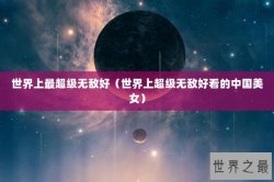 世界上最超级无敌好（世界上超级无敌好看的中国美女）