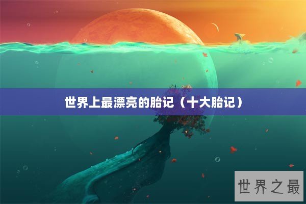 世界上最漂亮的胎记（十大胎记）