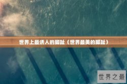 世界上最诱人的脚趾（世界最美的脚趾）