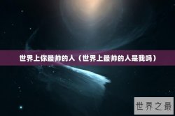 世界上你最帅的人（世界上最帅的人是我吗）