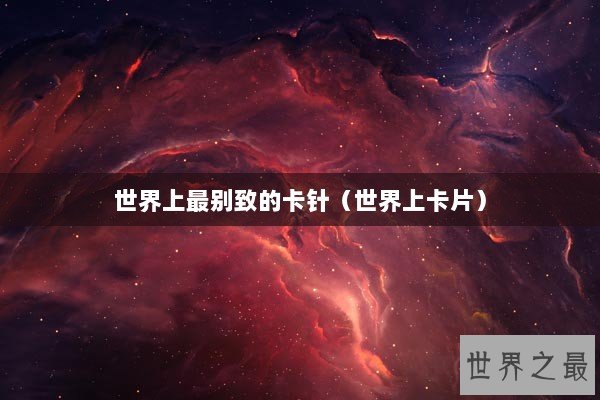 世界上最别致的卡针（世界上卡片）