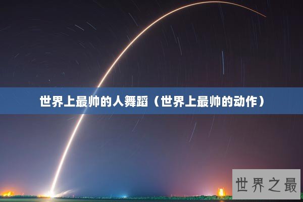 世界上最帅的人舞蹈（世界上最帅的动作）