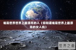 谁是世界世界上最漂亮的人（你知道谁是世界上最漂亮的女人吗）