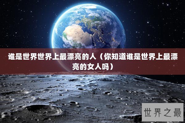 谁是世界世界上最漂亮的人（你知道谁是世界上最漂亮的女人吗）