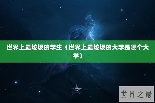 世界上最垃圾的学生（世界上最垃圾的大学是哪个大学）