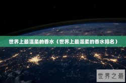 世界上最温柔的香水（世界上最温柔的香水排名）