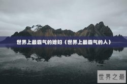 世界上最霸气的媳妇（世界上最霸气的人）