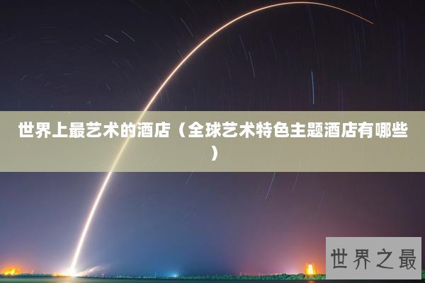 世界上最艺术的酒店(全球艺术特色主题酒店有哪些) 世界上最艺术的酒店(全球艺术特色主题酒店有哪些)
