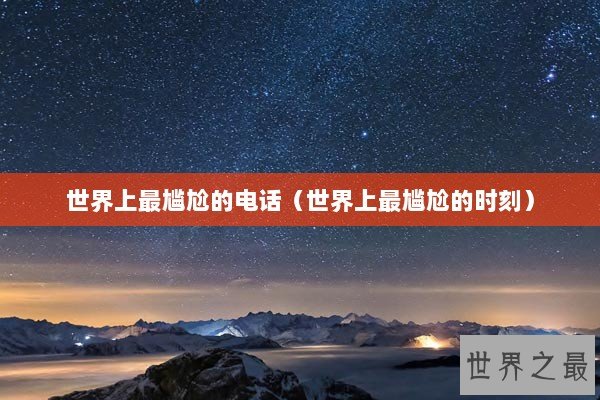 世界上最尴尬的电话(世界上最尴尬的时刻) 世界上最尴尬的电话(世界上最尴尬的时刻)