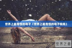 世界上最奇怪的母子（世界上最奇怪的母子视频）