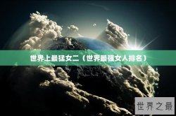 世界上最猛女二（世界最强女人排名）