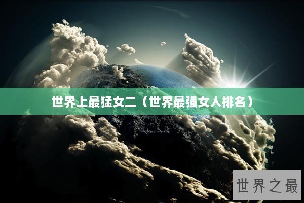 世界上最猛女二（世界最强女人排名）