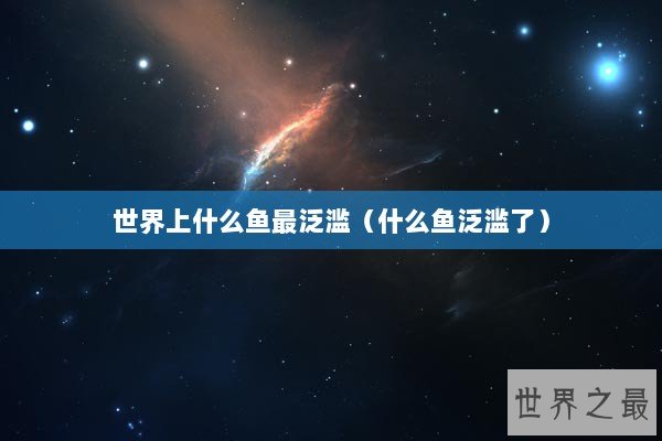 世界上什么鱼最泛滥（什么鱼泛滥了）