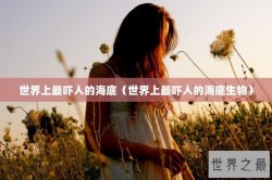 世界上最吓人的海底（世界上最吓人的海底生物）