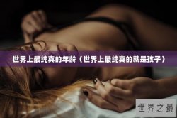 世界上最纯真的年龄（世界上最纯真的就是孩子）