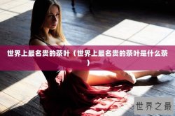 世界上最名贵的茶叶（世界上最名贵的茶叶是什么茶）