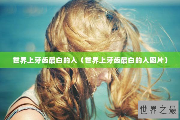 世界上牙齿最白的人（世界上牙齿最白的人图片）