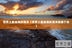 世界上最汹涌的海洋（世界上最汹涌的海洋是哪个洋）